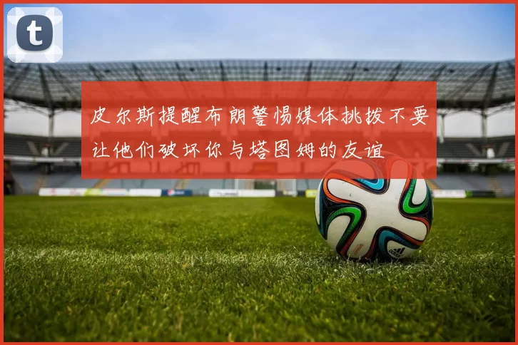 皮尔斯提醒布朗警惕媒体挑拨不要让他们破坏你与塔图姆的友谊