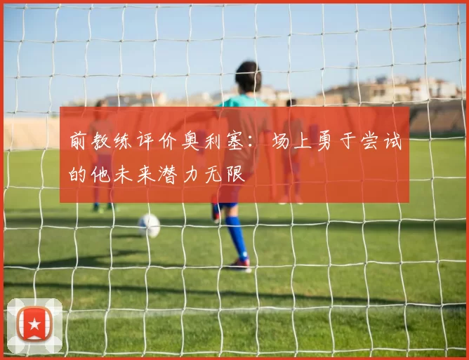 前教练评价奥利塞：场上勇于尝试的他未来潜力无限