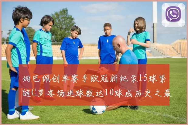姆巴佩创单赛季欧冠新纪录15球紧随C罗客场进球数达10球成历史之最