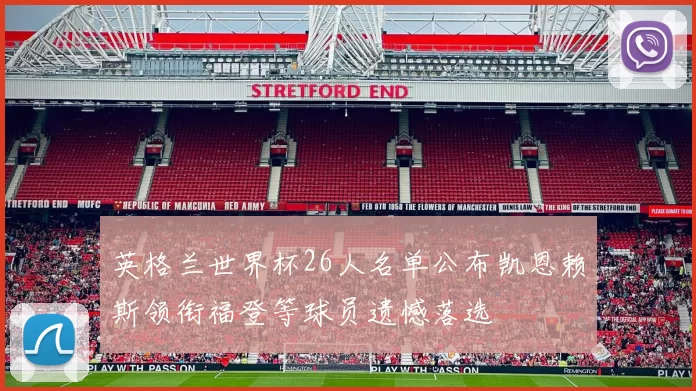英格兰世界杯26人名单公布凯恩赖斯领衔福登等球员遗憾落选