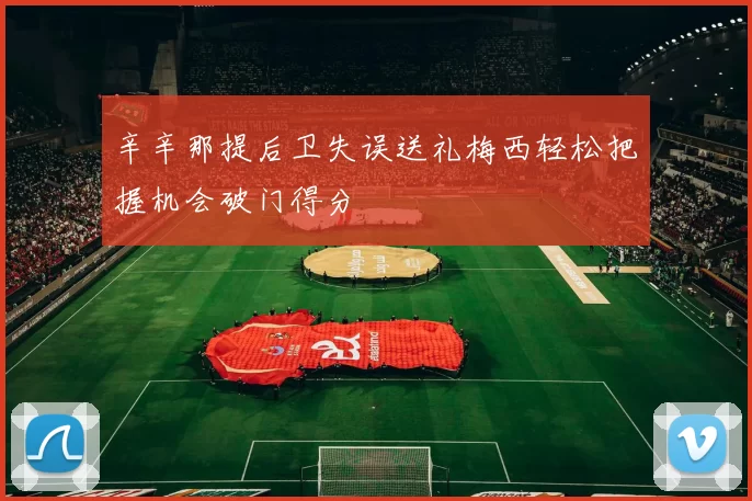 辛辛那提后卫失误送礼梅西轻松把握机会破门得分