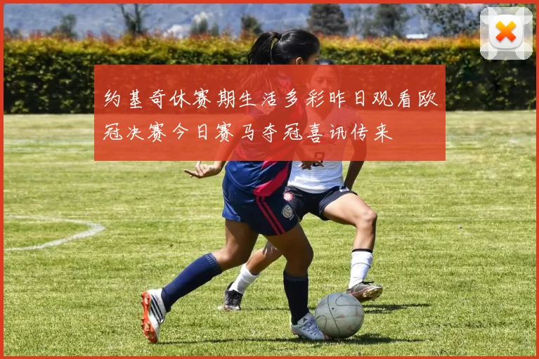 约基奇休赛期生活多彩昨日观看欧冠决赛今日赛马夺冠喜讯传来