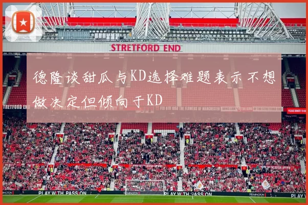 德隆谈甜瓜与KD选择难题表示不想做决定但倾向于KD