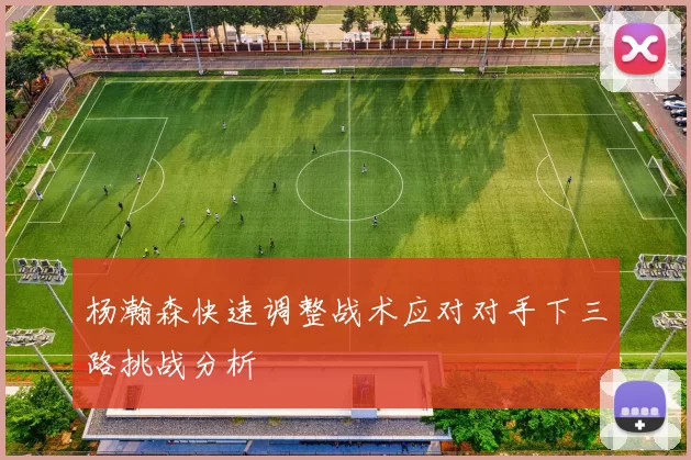 杨瀚森快速调整战术应对对手下三路挑战分析