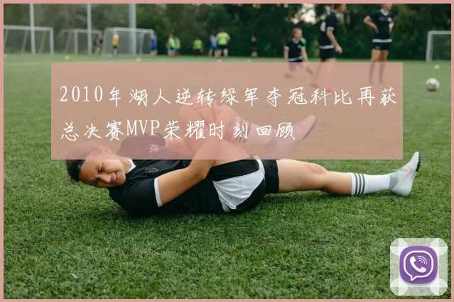 2010年湖人逆转绿军夺冠科比再获总决赛MVP荣耀时刻回顾