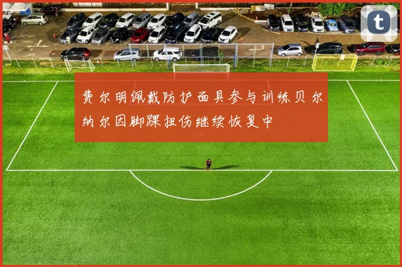 费尔明佩戴防护面具参与训练贝尔纳尔因脚踝扭伤继续恢复中