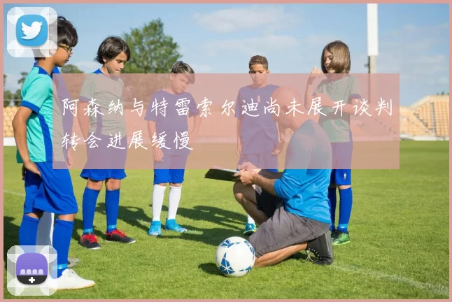 阿森纳与特雷索尔迪尚未展开谈判转会进展缓慢