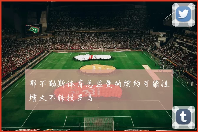 那不勒斯体育总监曼纳续约可能性增大不转投罗马