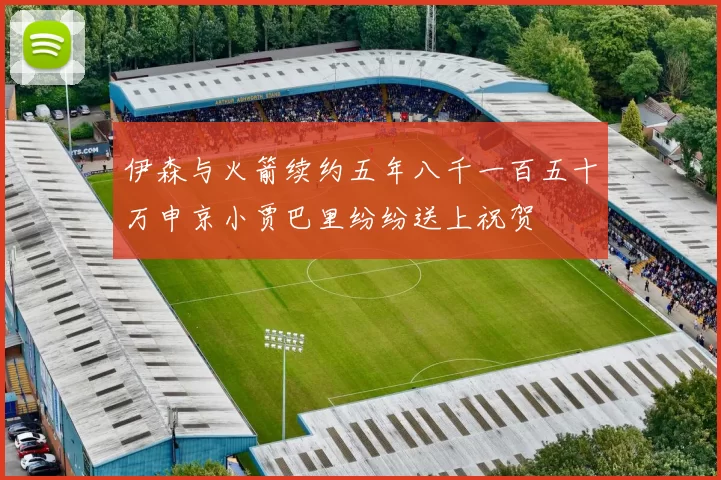 伊森与火箭续约五年八千一百五十万申京小贾巴里纷纷送上祝贺