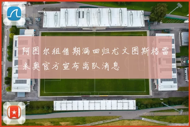 阿图尔租借期满回归尤文图斯格雷米奥官方宣布离队消息