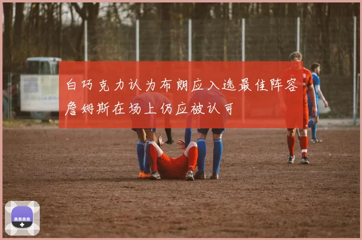 白巧克力认为布朗应入选最佳阵容詹姆斯在场上仍应被认可