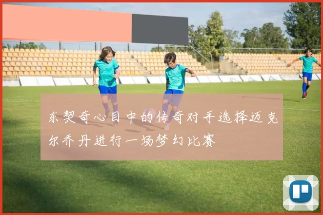 东契奇心目中的传奇对手选择迈克尔乔丹进行一场梦幻比赛