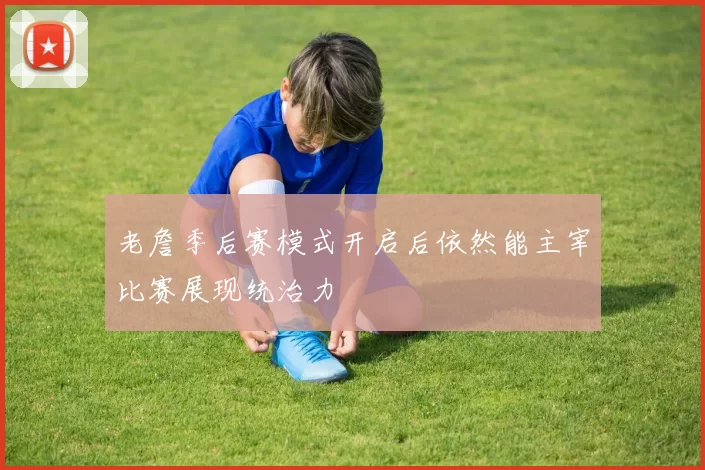 老詹季后赛模式开启后依然能主宰比赛展现统治力
