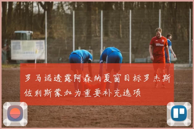 罗马诺透露阿森纳夏窗目标罗杰斯佐利斯蒙加为重要补充选项