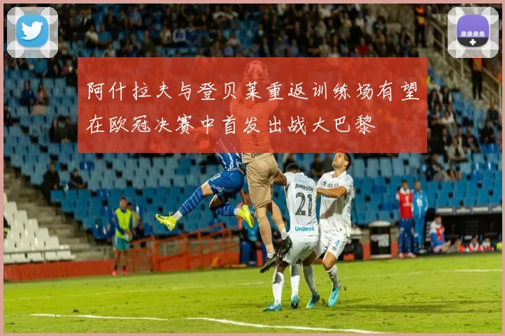 阿什拉夫与登贝莱重返训练场有望在欧冠决赛中首发出战大巴黎