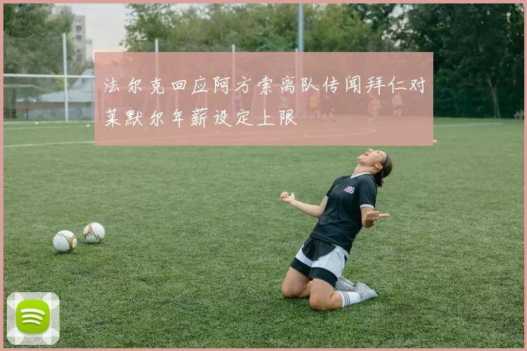 法尔克回应阿方索离队传闻拜仁对莱默尔年薪设定上限