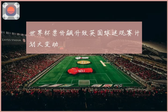 世界杯票价飙升致英国球迷观赛计划大变动