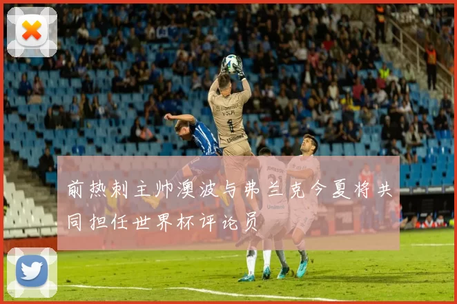 前热刺主帅澳波与弗兰克今夏将共同担任世界杯评论员