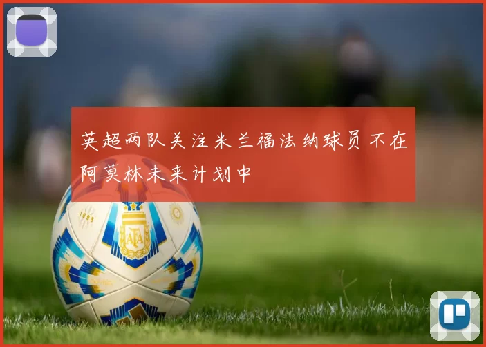 英超两队关注米兰福法纳球员不在阿莫林未来计划中
