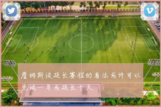 詹姆斯谈延长赛程的看法或许可以先试一年或延长十天