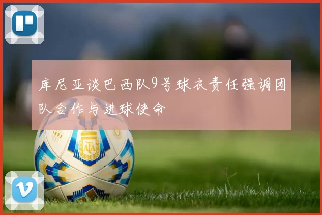 库尼亚谈巴西队9号球衣责任强调团队合作与进球使命
