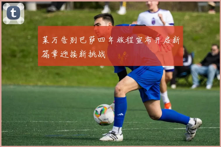 莱万告别巴萨四年旅程宣布开启新篇章迎接新挑战