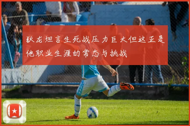 狄龙坦言生死战压力巨大但这正是他职业生涯的常态与挑战