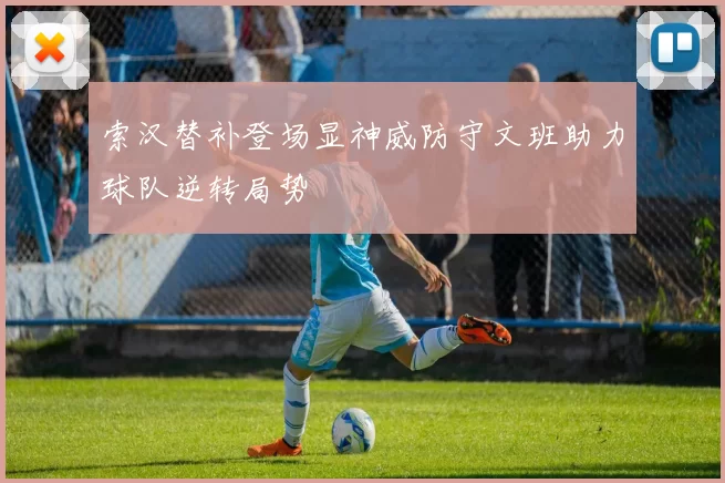 索汉替补登场显神威防守文班助力球队逆转局势