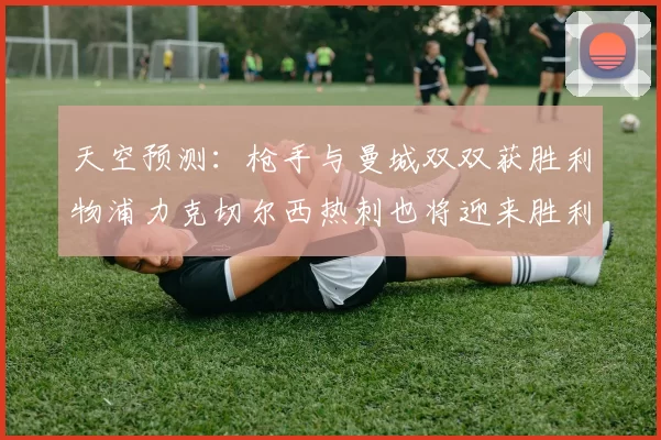 天空预测：枪手与曼城双双获胜利物浦力克切尔西热刺也将迎来胜利