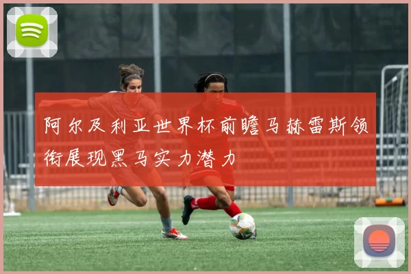 阿尔及利亚世界杯前瞻马赫雷斯领衔展现黑马实力潜力