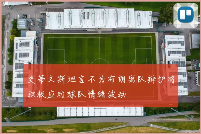 史蒂文斯坦言不为布朗离队辩护将积极应对球队情绪波动